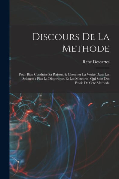 Discours De La Methode: Pour Bien Conduire Sa Raison, & Chercher La Verité Dans Les Sciences: Plus La Dioptrique, Et Les Meteores. Qui Sont Des Essais De Cete Methode (French Edition)