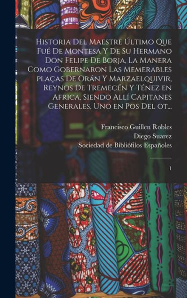 Historia Del Maestre Último Que Fué De Montesa Y De Su Hermano Don Felipe De Borja, La Manera Como Gobernaron Las Memerables Plaças De Orán Y ... Uno En Pos Del Ot...: 1 (Spanish Edition)