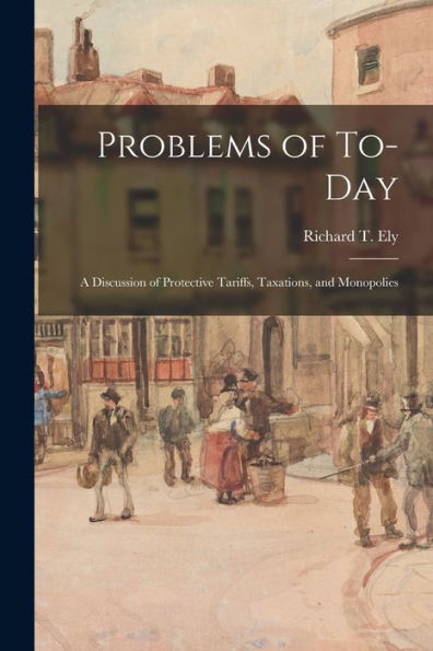 Problems Of To-Day; A Discussion Of Protective Tariffs, Taxations, And Monopolies