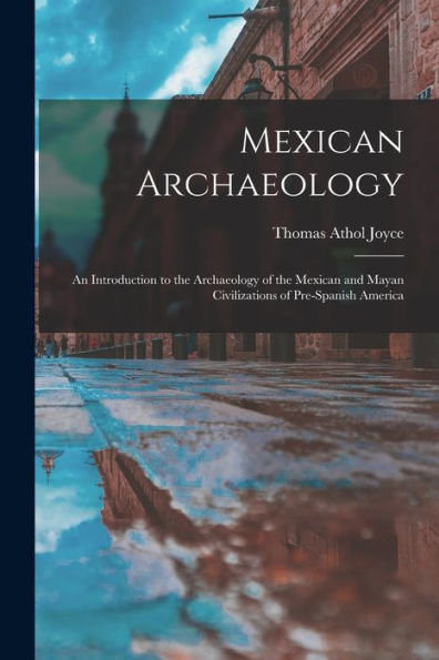 Mexican Archaeology: An Introduction To The Archaeology Of The Mexican And Mayan Civilizations Of Pre-Spanish America