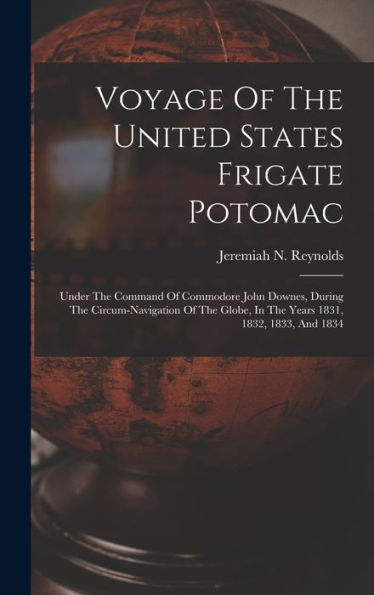 Voyage Of The United States Frigate Potomac: Under The Command Of Commodore John Downes, During The Circum-Navigation Of The Globe, In The Years 1831, 1832, 1833, And 1834