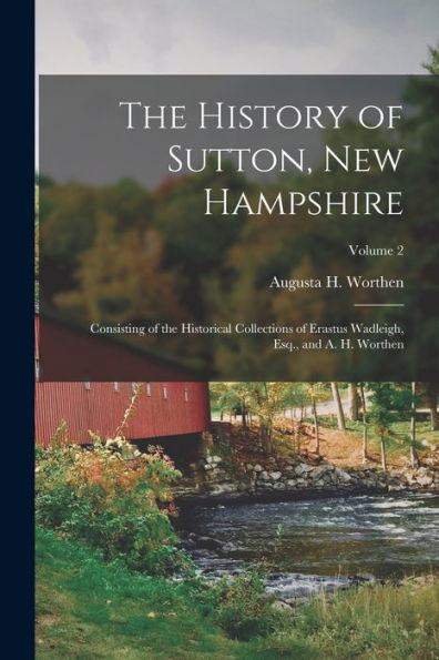The History Of Sutton, New Hampshire: Consisting Of The Historical Collections Of Erastus Wadleigh, Esq., And A. H. Worthen; Volume 2