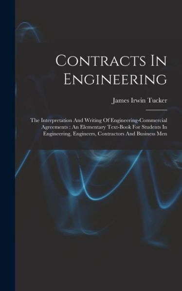 Contracts In Engineering: The Interpretation And Writing Of Engineering-Commercial Agreements: An Elementary Text-Book For Students In Engineering, Engineers, Contractors And Business Men