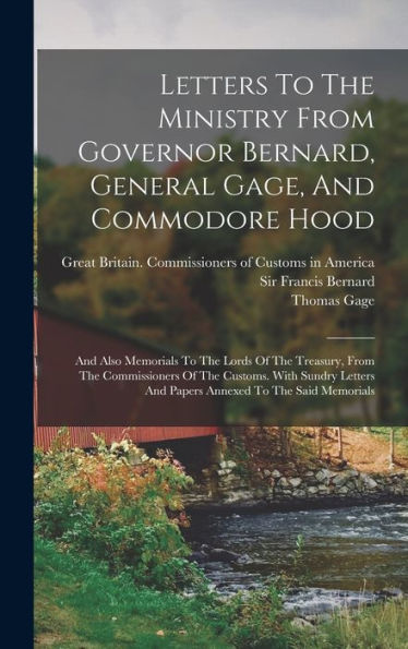 Letters To The Ministry From Governor Bernard, General Gage, And Commodore Hood: And Also Memorials To The Lords Of The Treasury, From The ... And Papers Annexed To The Said Memorials