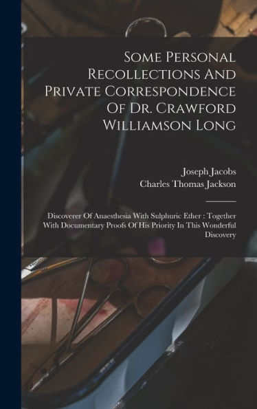 Some Personal Recollections And Private Correspondence Of Dr. Crawford Williamson Long: Discoverer Of Anaesthesia With Sulphuric Ether: Together With ... Of His Priority In This Wonderful Discovery