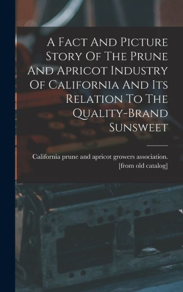 A Fact And Picture Story Of The Prune And Apricot Industry Of California And Its Relation To The Quality-Brand Sunsweet