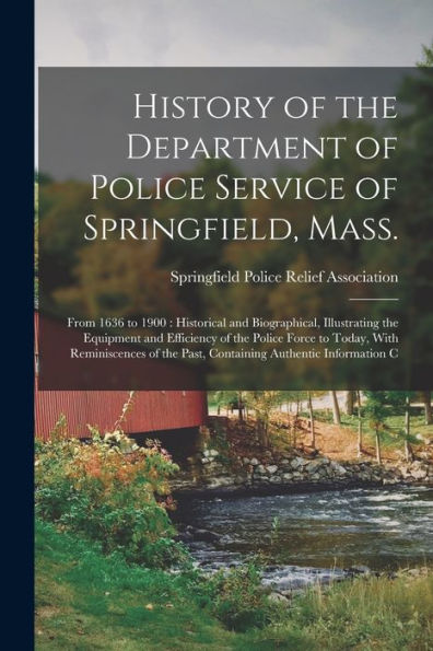 History Of The Department Of Police Service Of Springfield, Mass.: From 1636 To 1900: Historical And Biographical, Illustrating The Equipment And ... The Past, Containing Authentic Information C