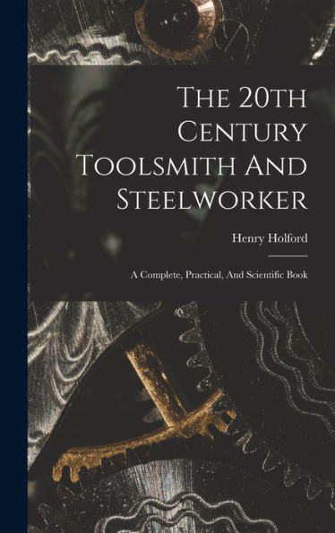 The 20Th Century Toolsmith And Steelworker; A Complete, Practical, And Scientific Book