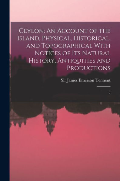 Ceylon: An Account Of The Island, Physical, Historical, And Topographical With Notices Of Its Natural History, Antiquities And Productions: 2