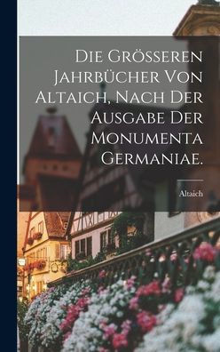Die Grösseren Jahrbücher Von Altaich, Nach Der Ausgabe Der Monumenta Germaniae. (German Edition)