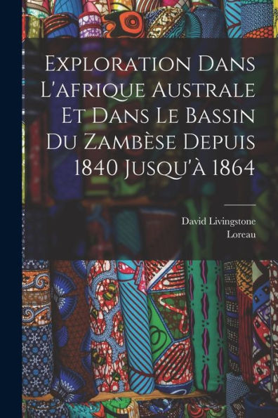 Exploration Dans L'Afrique Australe Et Dans Le Bassin Du Zambèse Depuis 1840 Jusqu'À 1864 (French Edition)