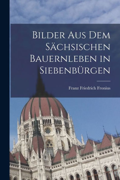 Bilder Aus Dem Sächsischen Bauernleben In Siebenbürgen (German Edition)