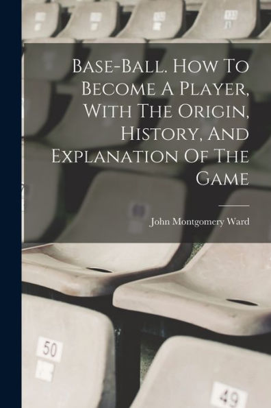 Base-Ball. How To Become A Player, With The Origin, History, And Explanation Of The Game