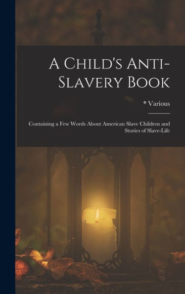 A Child'S Anti-Slavery Book: Containing A Few Words About American Slave Children And Stories Of Slave-Life