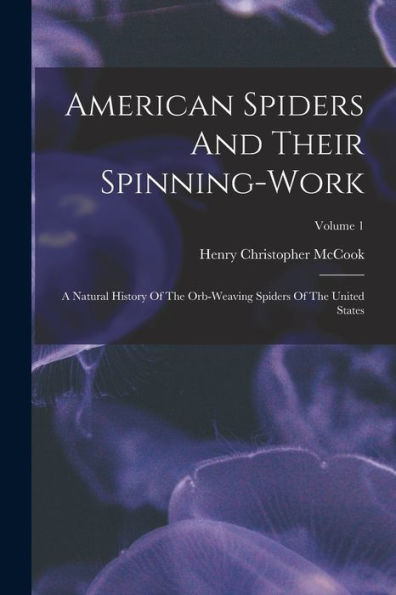American Spiders And Their Spinning-Work: A Natural History Of The Orb-Weaving Spiders Of The United States; Volume 1