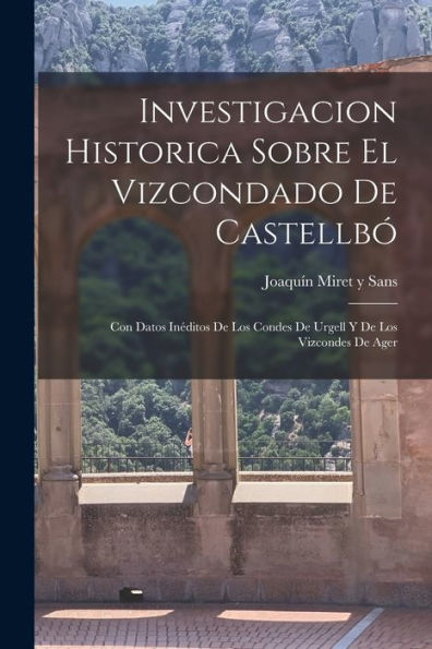 Investigacion Historica Sobre El Vizcondado De Castellbó; Con Datos Inéditos De Los Condes De Urgell Y De Los Vizcondes De Ager (Spanish Edition)