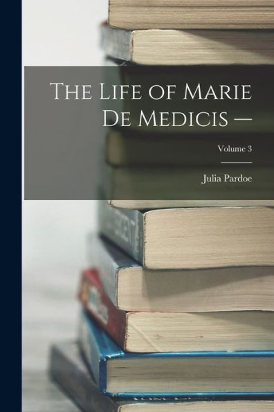 The Life Of Marie De Medicis -; Volume 3