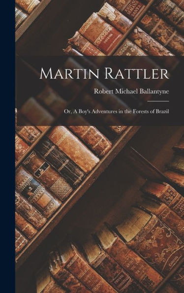 Martin Rattler: Or, A Boy'S Adventures In The Forests Of Brazil
