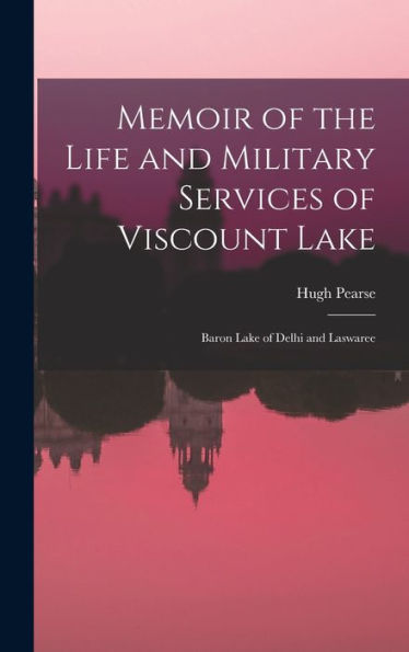 Memoir Of The Life And Military Services Of Viscount Lake: Baron Lake Of Delhi And Laswaree