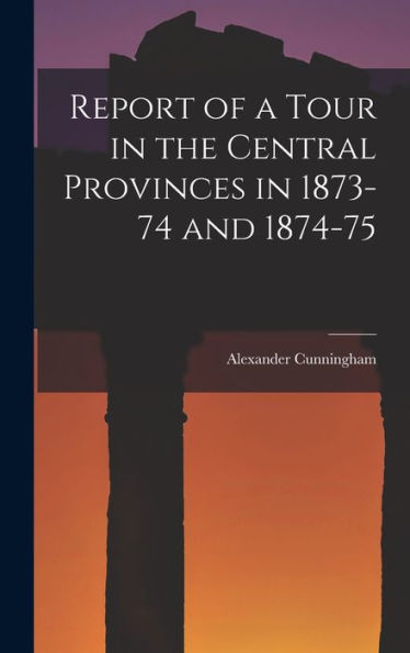 Report Of A Tour In The Central Provinces In 1873-74 And 1874-75