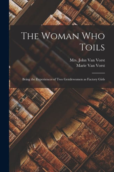 The Woman Who Toils: Being The Experiences Of Two Gentlewomen As Factory Girls