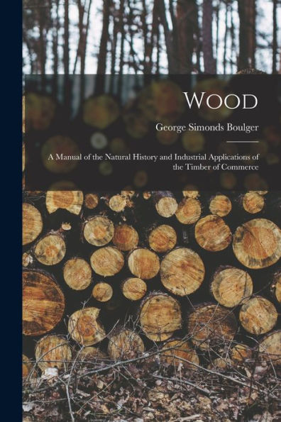 Wood: A Manual Of The Natural History And Industrial Applications Of The Timber Of Commerce
