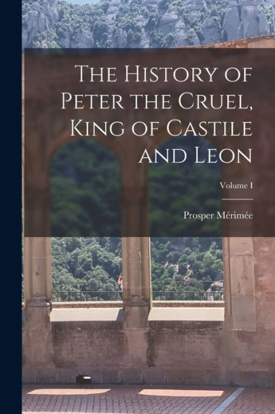 The History Of Peter The Cruel, King Of Castile And Leon; Volume I