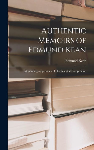 Authentic Memoirs Of Edmund Kean: Containing A Specimen Of His Talent At Composition