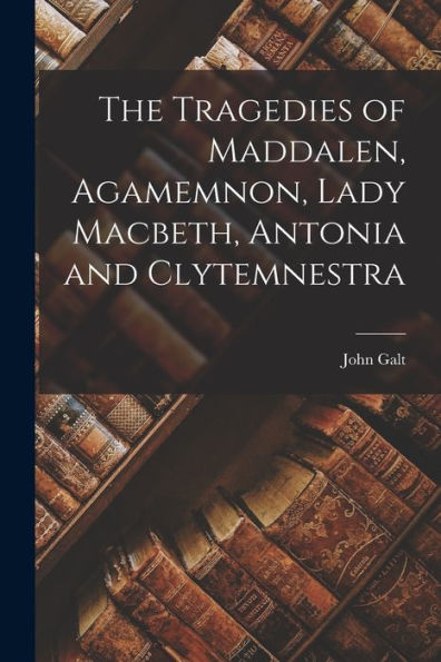The Tragedies Of Maddalen, Agamemnon, Lady Macbeth, Antonia And Clytemnestra