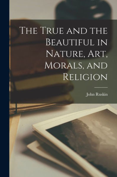 The True And The Beautiful In Nature, Art, Morals, And Religion