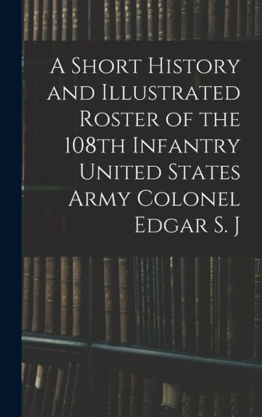 A Short History And Illustrated Roster Of The 108Th Infantry United States Army Colonel Edgar S. J