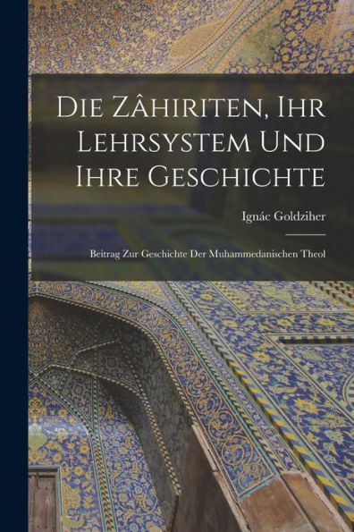 Die Zâhiriten, Ihr Lehrsystem Und Ihre Geschichte: Beitrag Zur Geschichte Der Muhammedanischen Theol