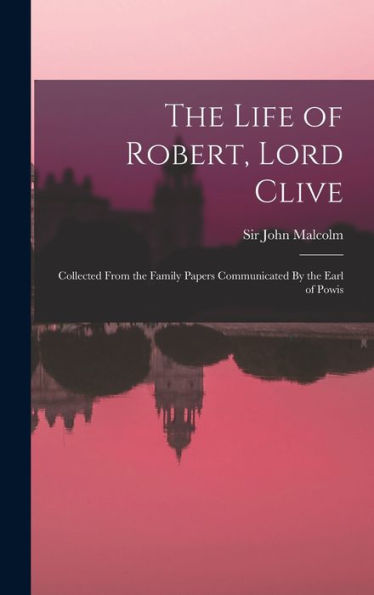 The Life Of Robert, Lord Clive: Collected From The Family Papers Communicated By The Earl Of Powis