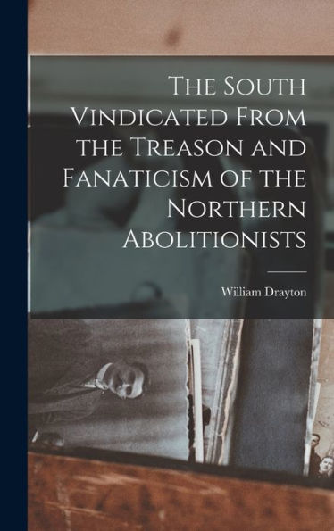 The South Vindicated From The Treason And Fanaticism Of The Northern Abolitionists