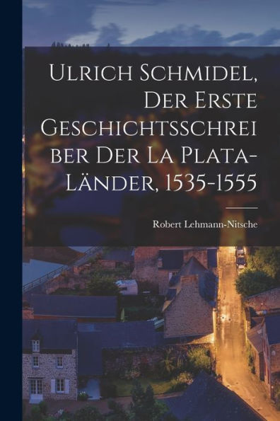 Ulrich Schmidel, Der Erste Geschichtsschreiber Der La Plata-Länder, 1535-1555 (German Edition)