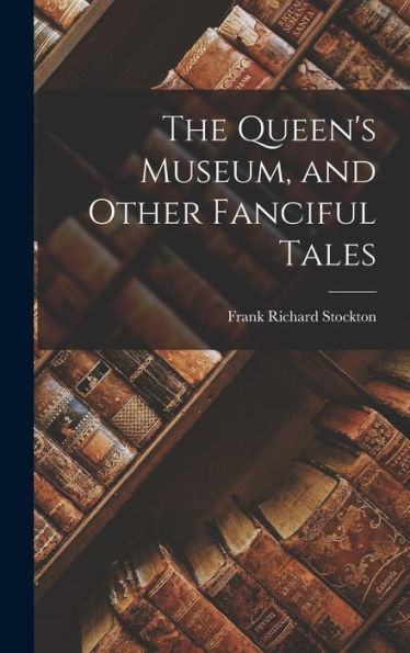 The Queen'S Museum, And Other Fanciful Tales