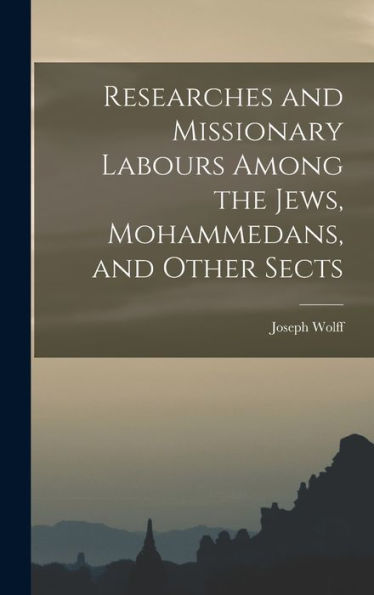 Researches And Missionary Labours Among The Jews, Mohammedans, And Other Sects