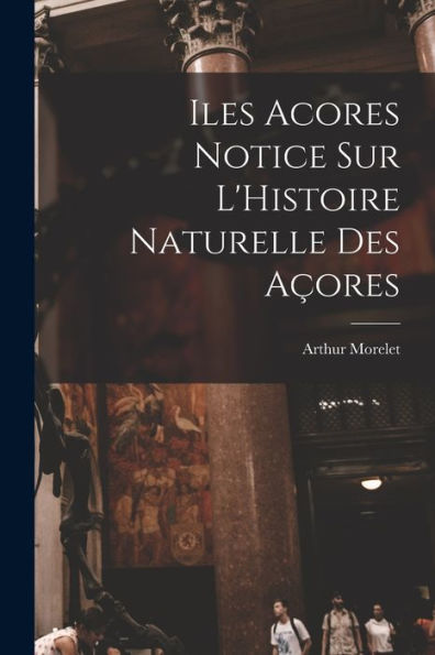 Iles Acores Notice Sur L'Histoire Naturelle Des Açores (French Edition)