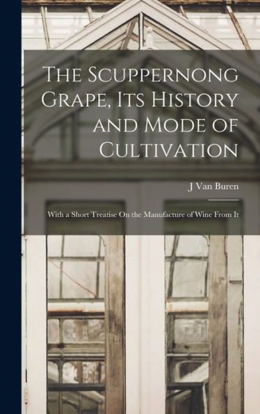 The Scuppernong Grape, Its History And Mode Of Cultivation: With A Short Treatise On The Manufacture Of Wine From It