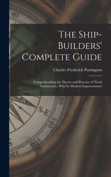 The Ship-Builders' Complete Guide: Comprehending The Theory And Practice Of Naval Architecture, With Its Modern Improvements