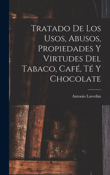 Tratado De Los Usos, Abusos, Propiedades Y Virtudes Del Tabaco, Café, Té Y Chocolate (Spanish Edition)