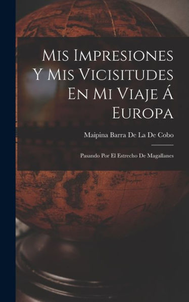 Mis Impresiones Y Mis Vicisitudes En Mi Viaje Á Europa: Pasando Por El Estrecho De Magallanes (Spanish Edition)