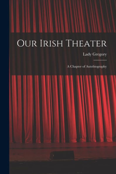 Our Irish Theater; A Chapter Of Autobiography
