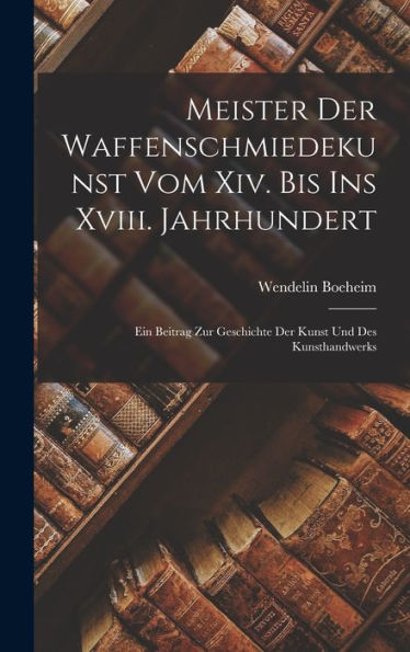 Meister Der Waffenschmiedekunst Vom Xiv. Bis Ins Xviii. Jahrhundert: Ein Beitrag Zur Geschichte Der Kunst Und Des Kunsthandwerks (German Edition)