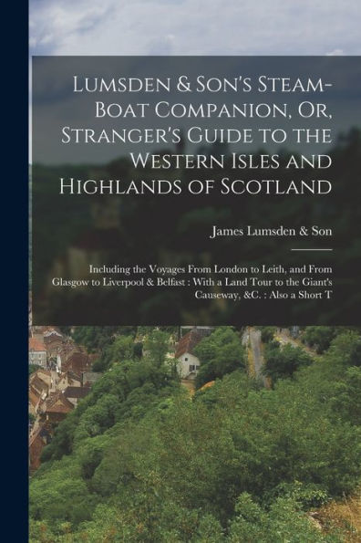 Lumsden & Son'S Steam-Boat Companion, Or, Stranger'S Guide To The Western Isles And Highlands Of Scotland: Including The Voyages From London To Leith, ... To The Giant'S Causeway, &C.: Also A Short T