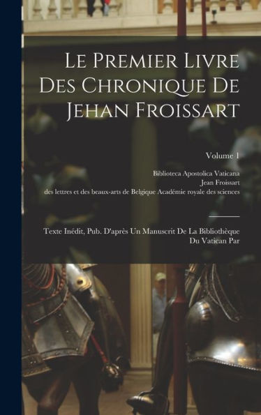 Le Premier Livre Des Chronique De Jehan Froissart: Texte Inédit, Pub. D'Après Un Manuscrit De La Bibliothèque Du Vatican Par; Volume 1 (French Edition)