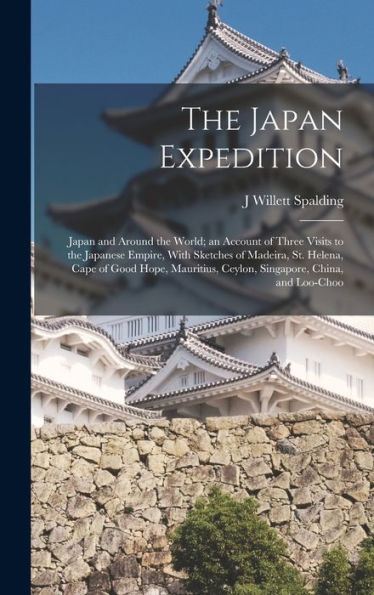 The Japan Expedition: Japan And Around The World; An Account Of Three Visits To The Japanese Empire, With Sketches Of Madeira, St. Helena, Cape Of ... Ceylon, Singapore, China, And Loo-Choo