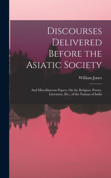 Discourses Delivered Before The Asiatic Society: And Miscellaneous Papers, On The Religion, Poetry, Literature, Etc., Of The Nations Of India