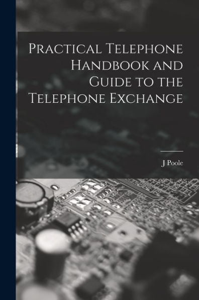 Practical Telephone Handbook And Guide To The Telephone Exchange