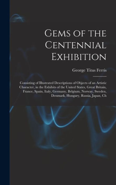 Gems Of The Centennial Exhibition: Consisting Of Illustrated Descriptions Of Objects Of An Artistic Character, In The Exhibits Of The United States, ... Sweden, Denmark, Hungary, Russia, Japan, Ch